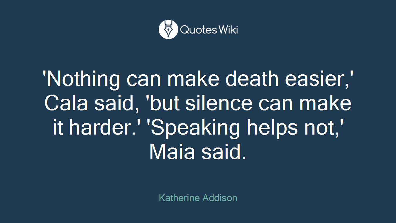 'Nothing can make death easier,' Cala said, 'but silence can make it harder.' 'Speaking helps not,' Maia said.