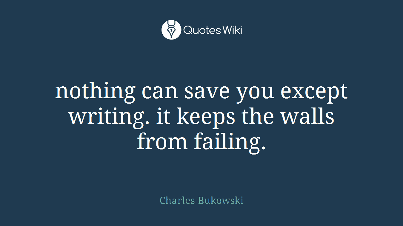 nothing can save you except writing. it keeps the walls from failing.