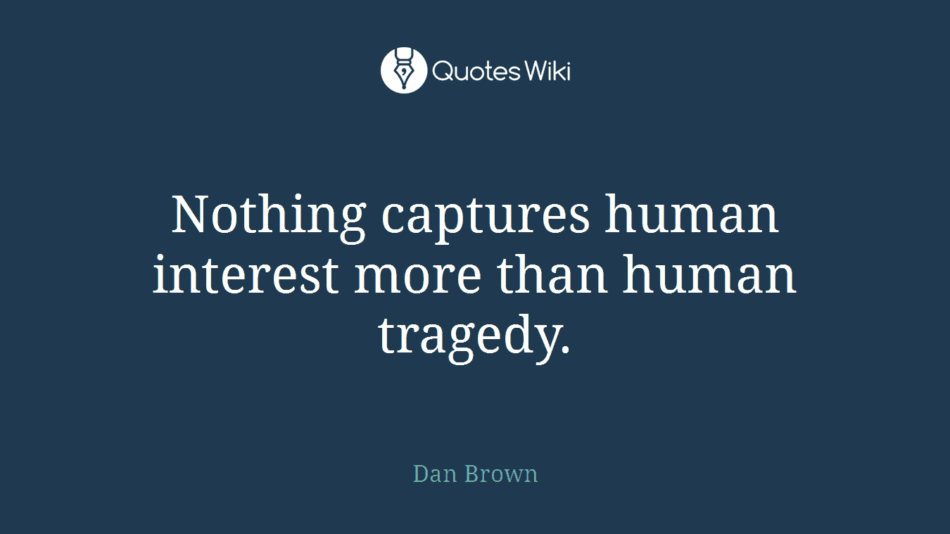 Nothing captures human interest more than human tragedy.
