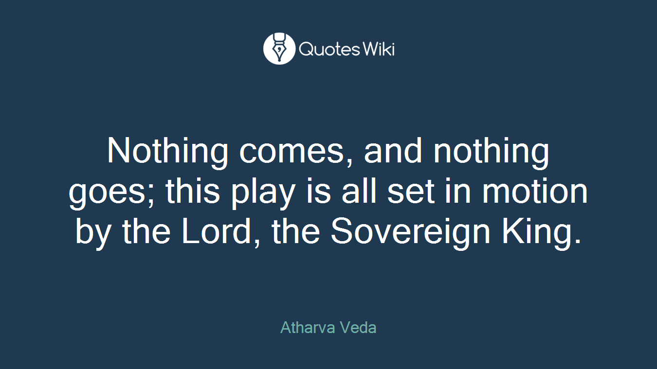 Nothing comes, and nothing goes; this play is all set in motion by the Lord, the Sovereign King.