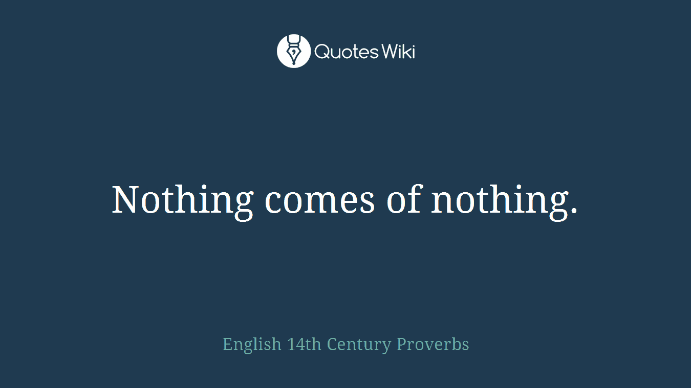 Nothing comes of nothing.