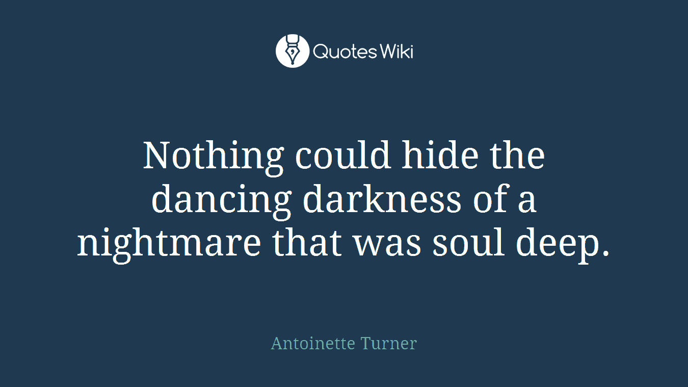 Nothing could hide the dancing darkness of a nightmare that was soul deep.