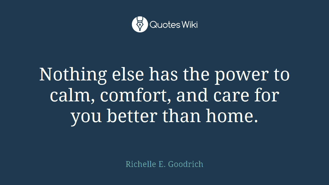 Nothing else has the power to calm, comfort, and care for you better than home.