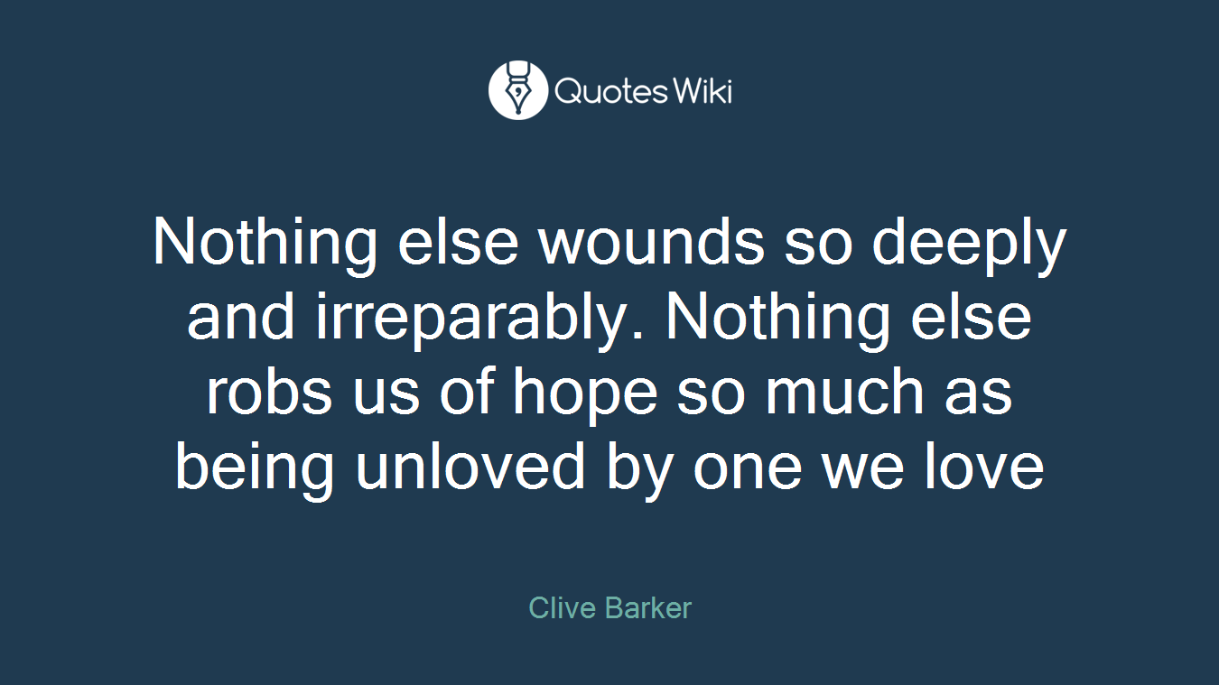 Nothing else wounds so deeply and irreparably. Nothing else robs us of hope so much as being unloved by one we love