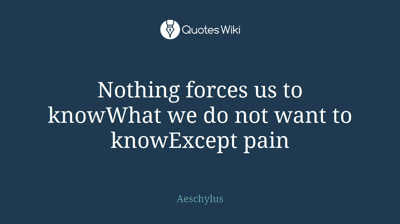 Nothing forces us to knowWhat we do not want to knowExcept pain