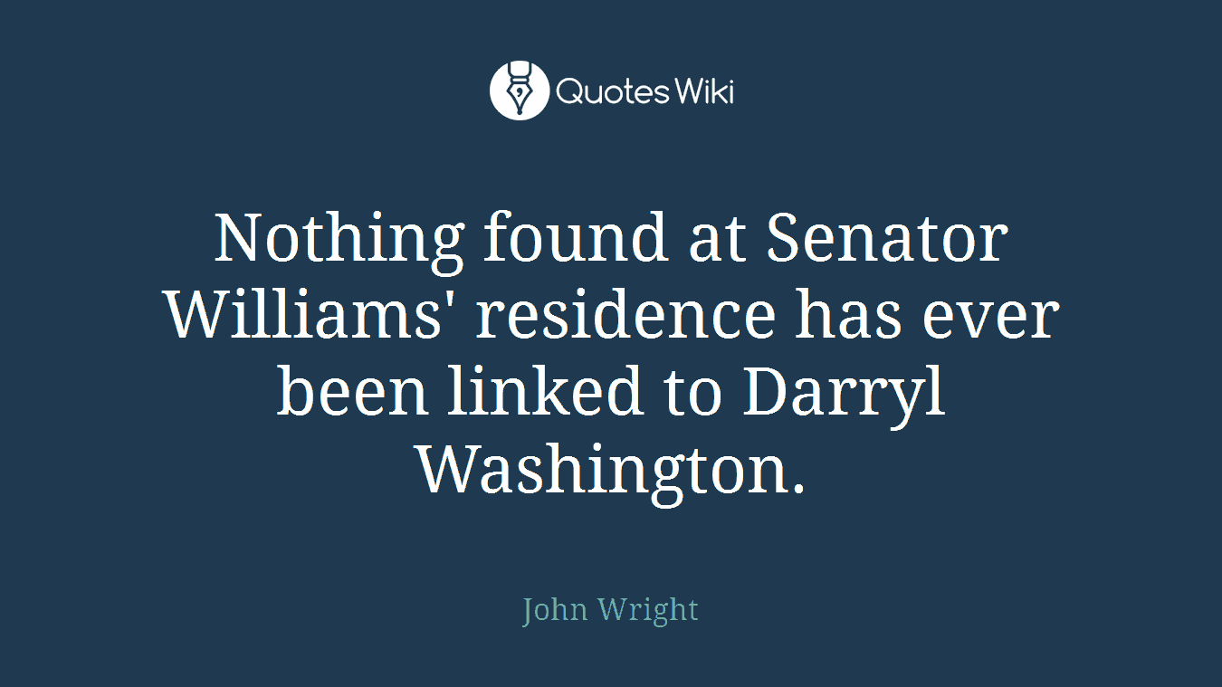Nothing found at Senator Williams' residence has ever been linked to Darryl Washington.