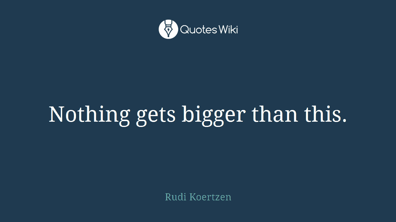 Nothing gets bigger than this.