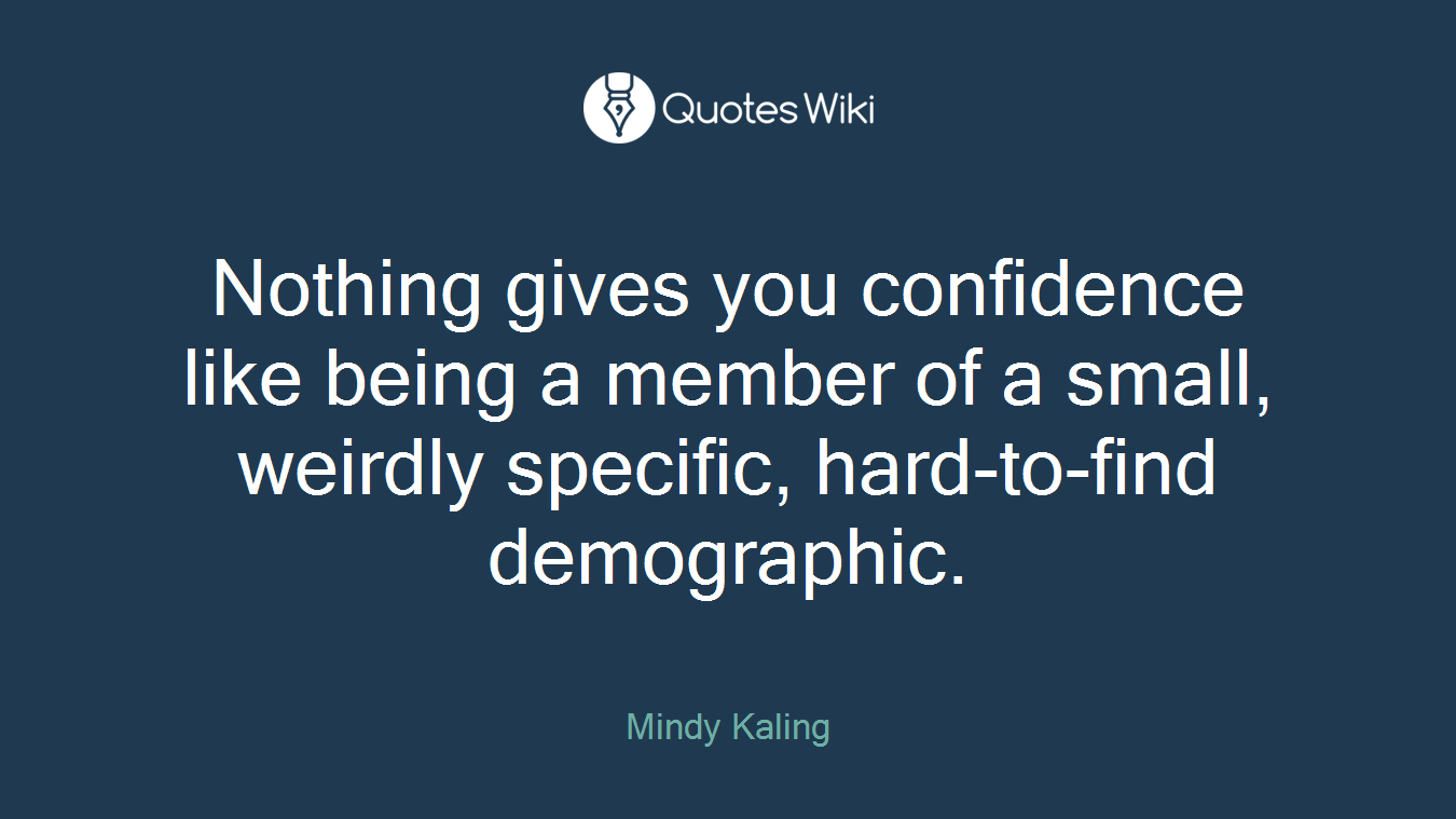 Nothing gives you confidence like being a member of a small, weirdly specific, hard-to-find demographic.