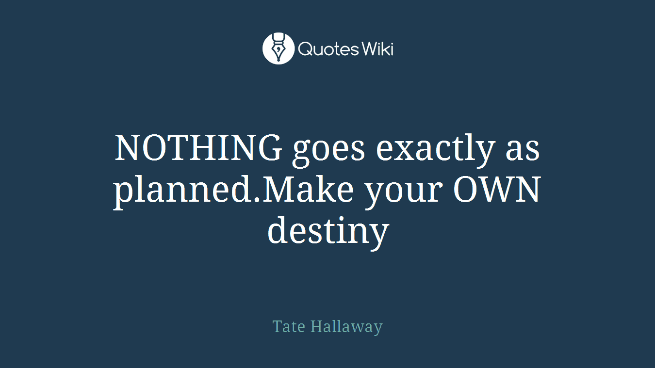 NOTHING goes exactly as planned.Make your OWN destiny
