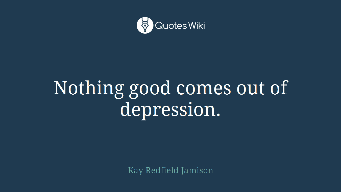 Nothing good comes out of depression.
