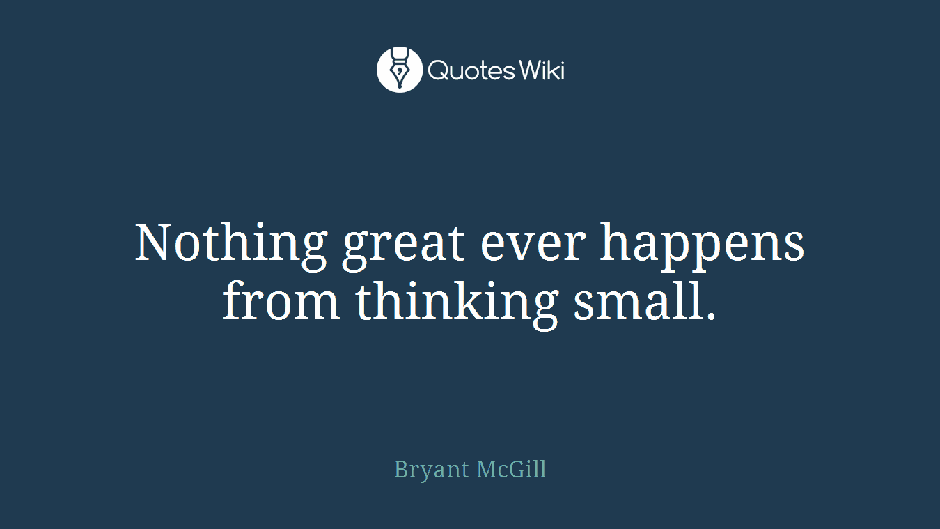 Nothing great ever happens from thinking small.