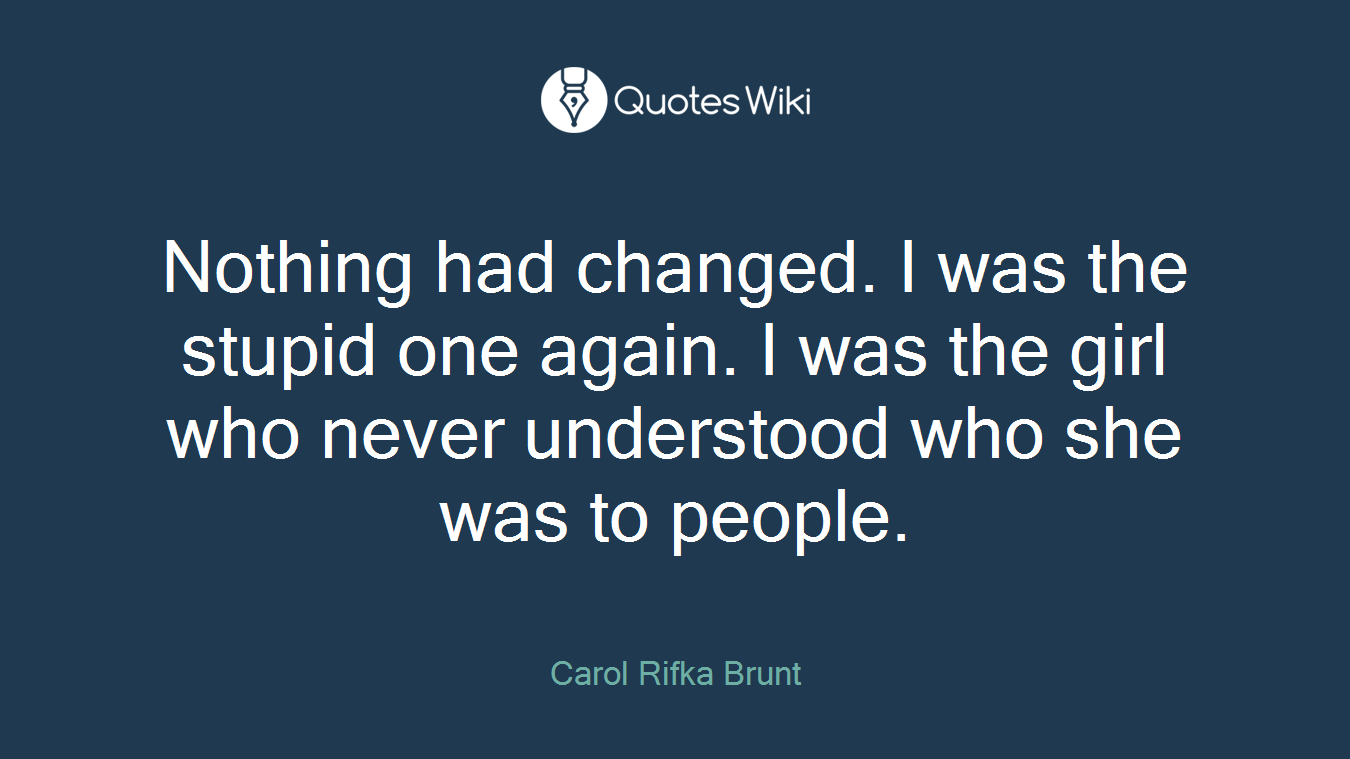 Nothing had changed. I was the stupid one again. I was the girl who never understood who she was to people.