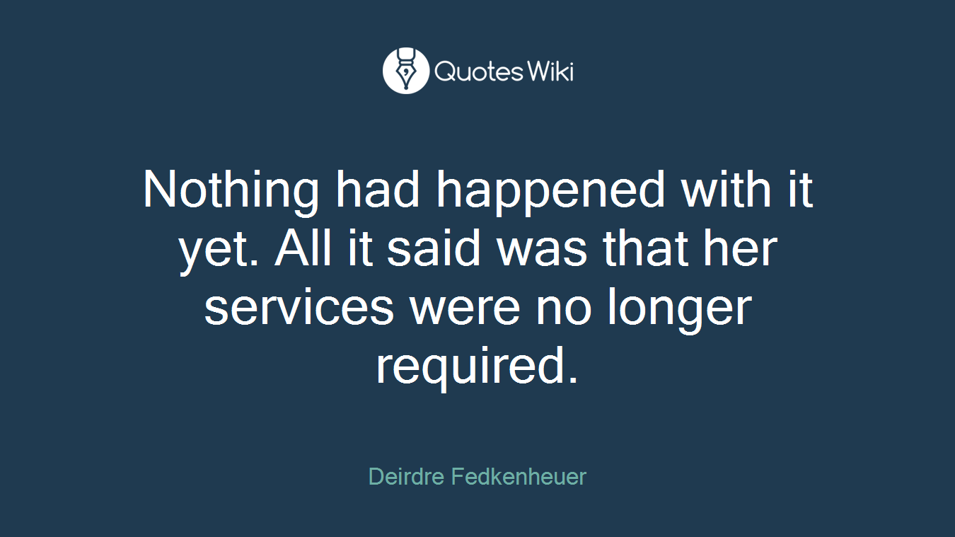 Nothing had happened with it yet. All it said was that her services were no longer required.
