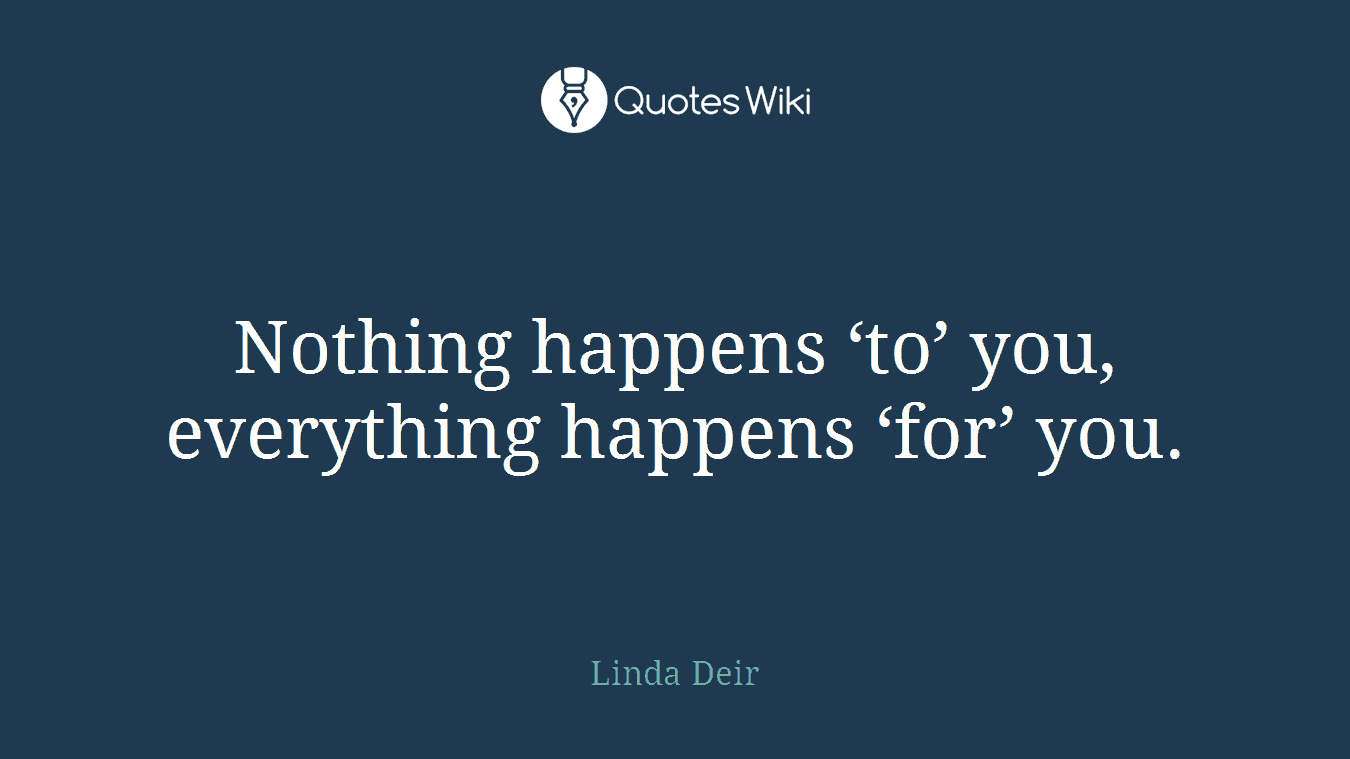 Nothing happens ‘to’ you, everything happens ‘for’ you.