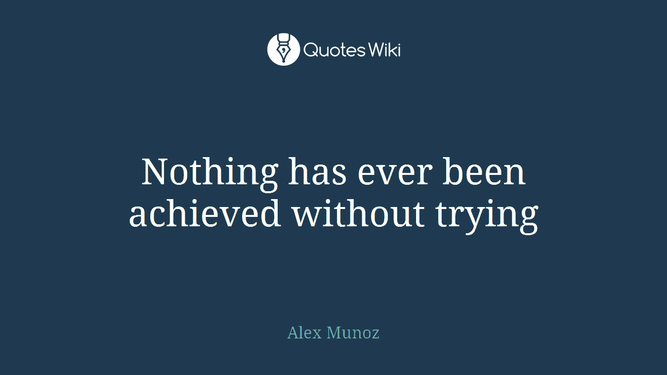 Nothing has ever been achieved without trying