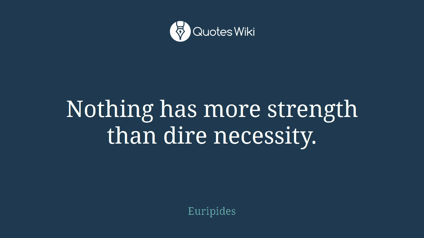 Nothing has more strength than dire necessity.