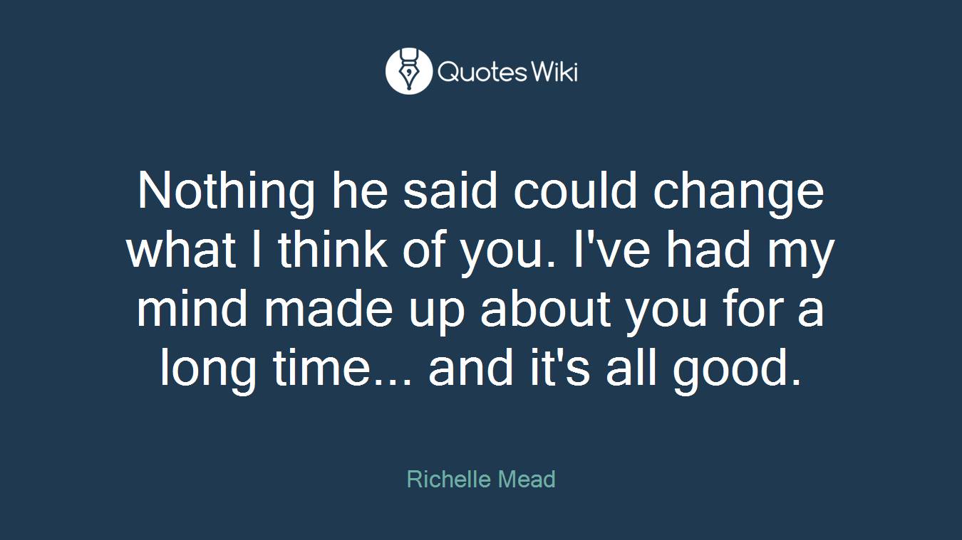Nothing he said could change what I think of you. I've had my mind made up about you for a long time... and it's all good.