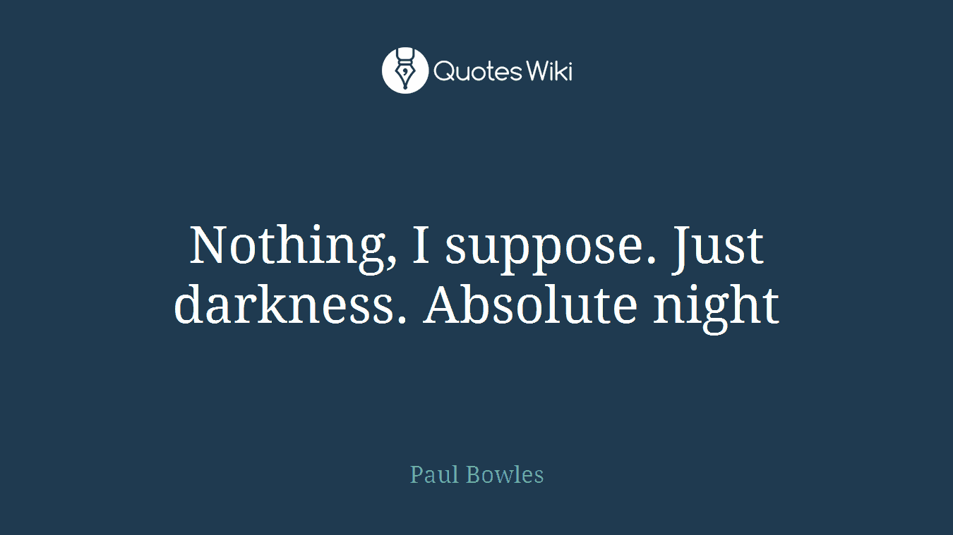 Nothing, I suppose. Just darkness. Absolute night
