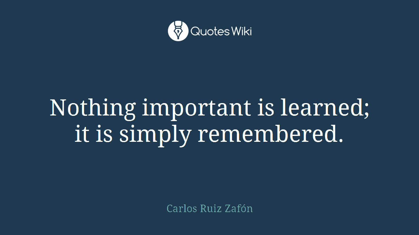 Nothing important is learned; it is simply remembered.