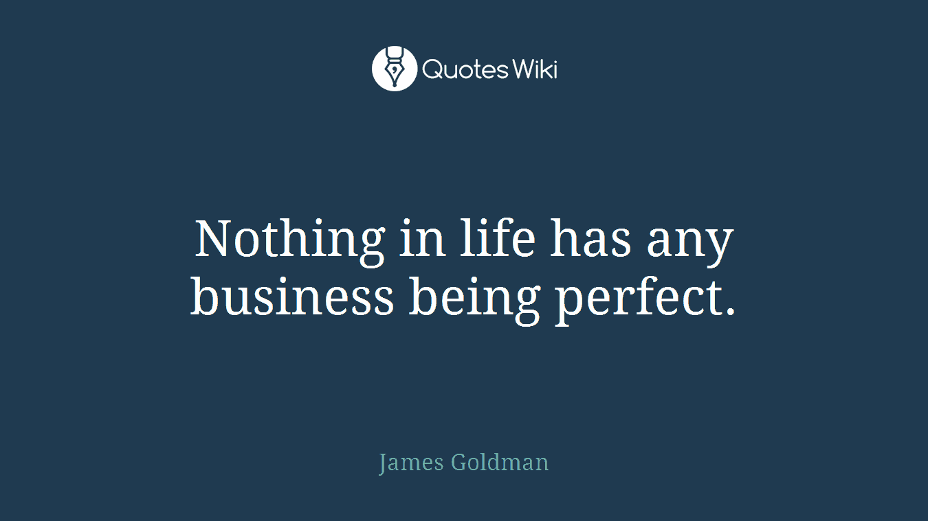 Nothing in life has any business being perfect.