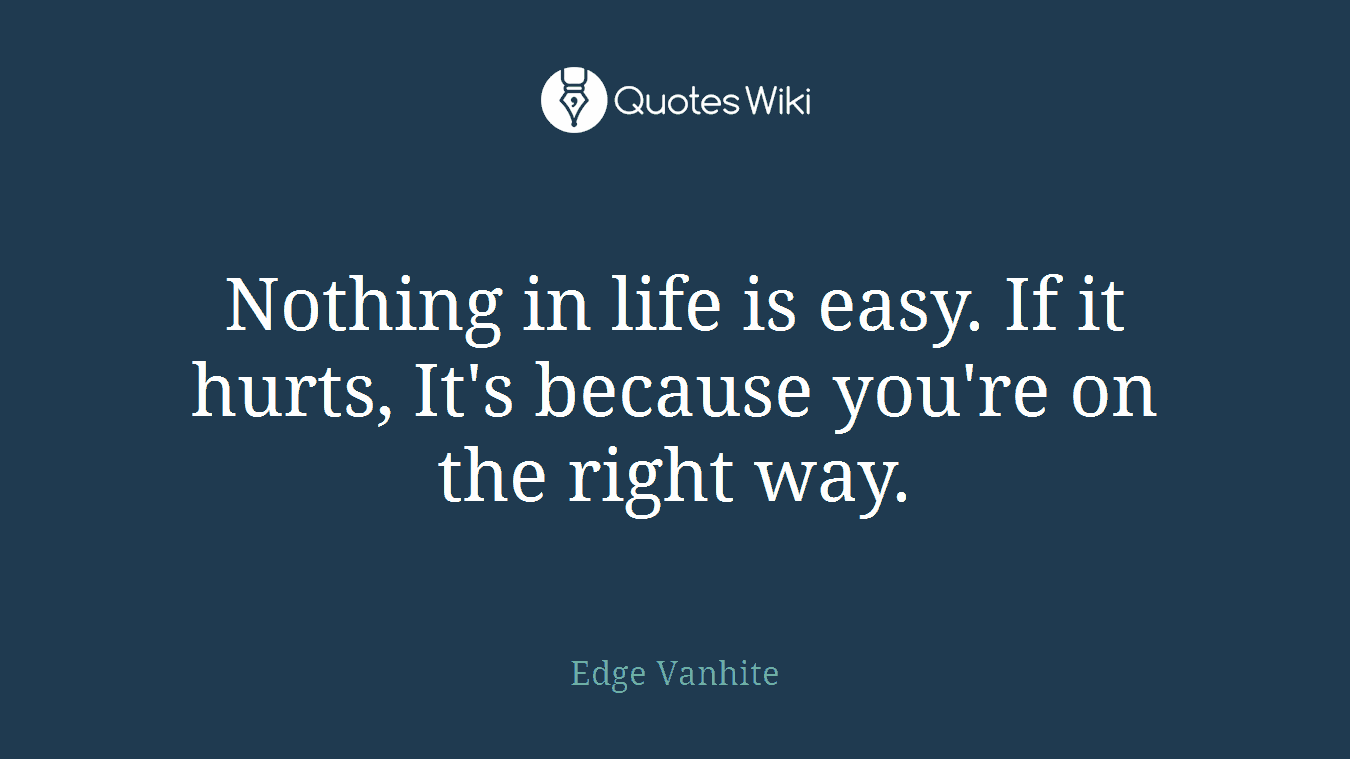 Nothing in life is easy. If it hurts, It's because you're on the right way.