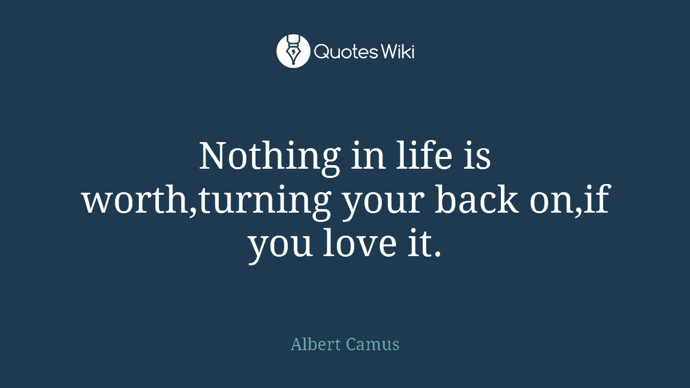 Nothing in life is worth,turning your back on,if you love it.