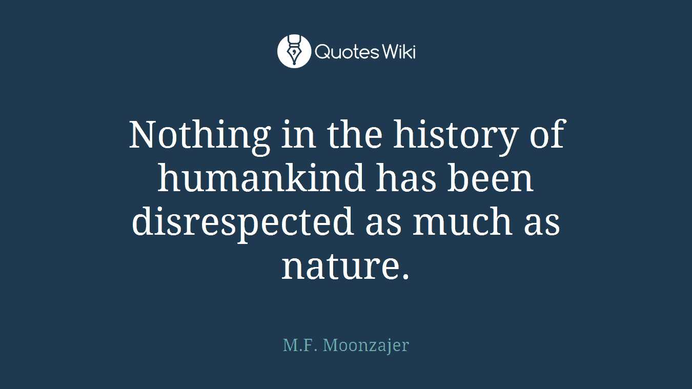 Nothing in the history of humankind has been disrespected as much as nature.