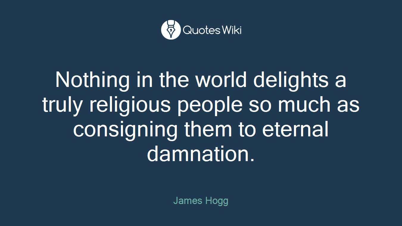 Nothing in the world delights a truly religious people so much as consigning them to eternal damnation.