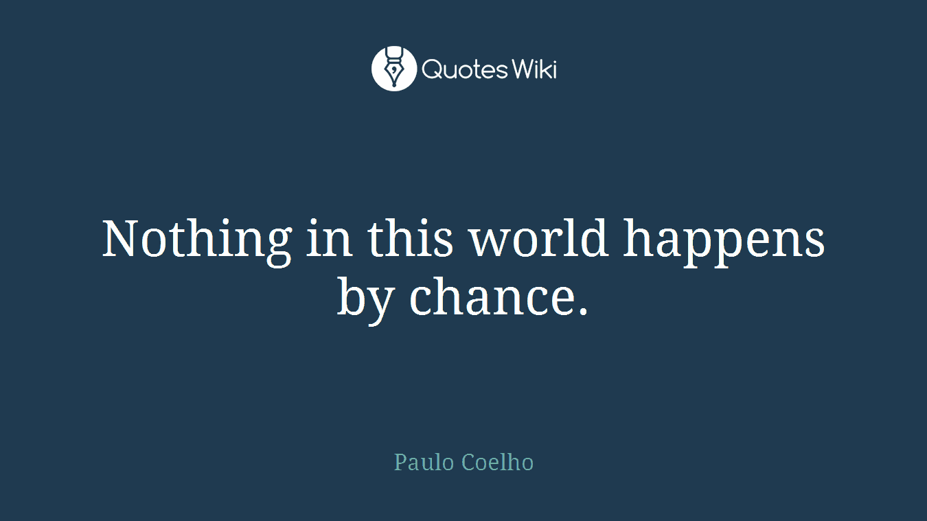 Nothing in this world happens by chance.