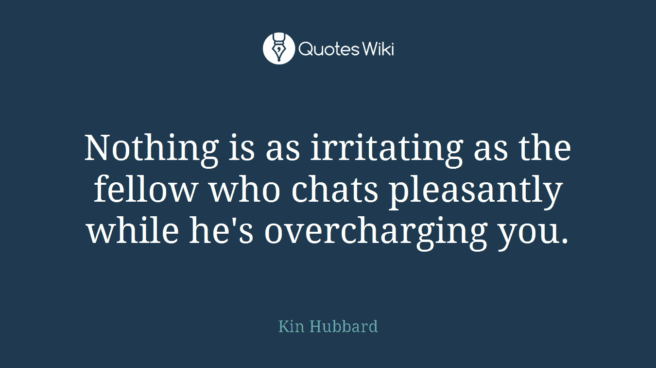 Nothing is as irritating as the fellow who chats pleasantly while he's overcharging you.