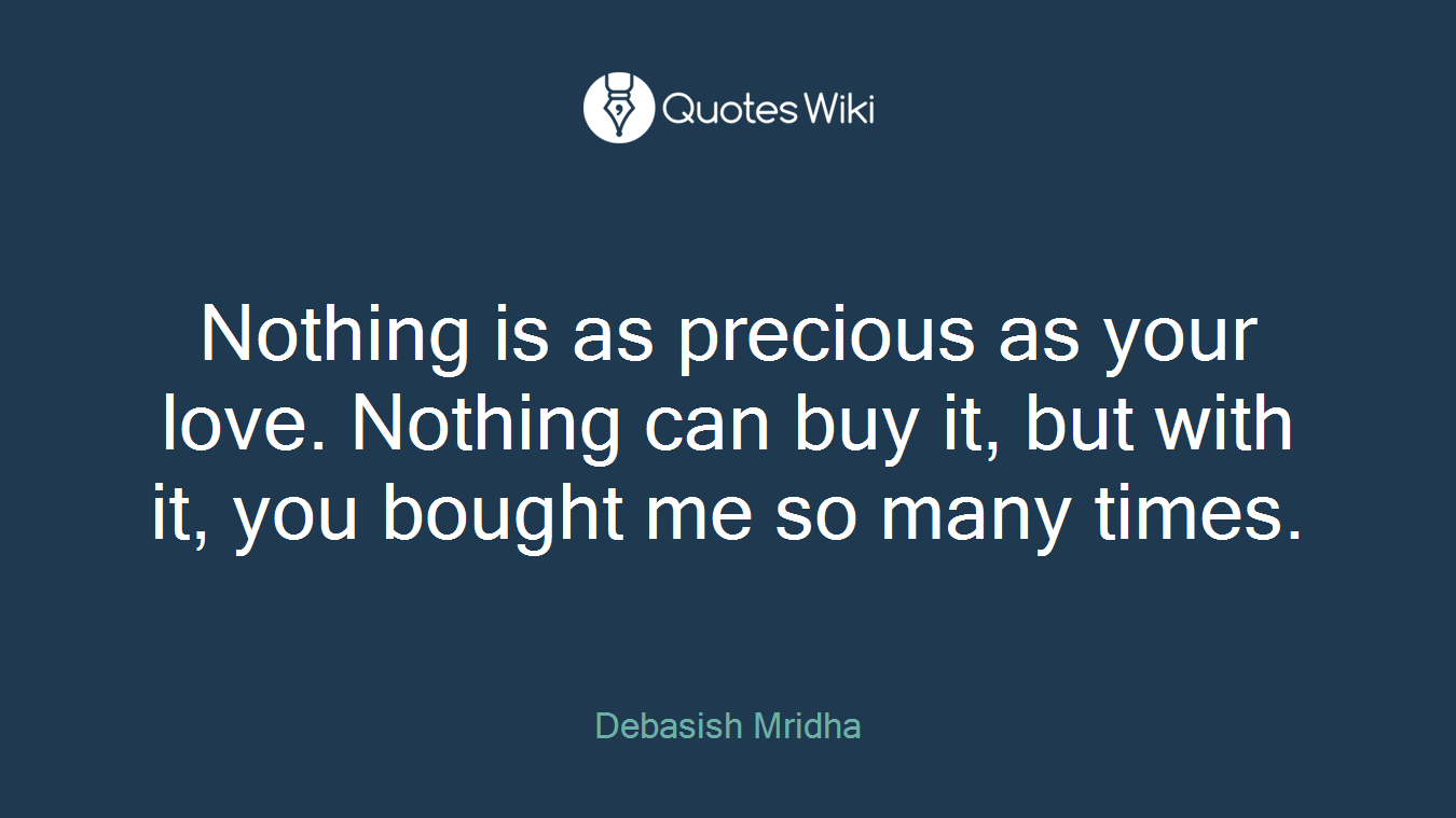 Nothing is as precious as your love. Nothing can buy it, but with it, you bought me so many times.