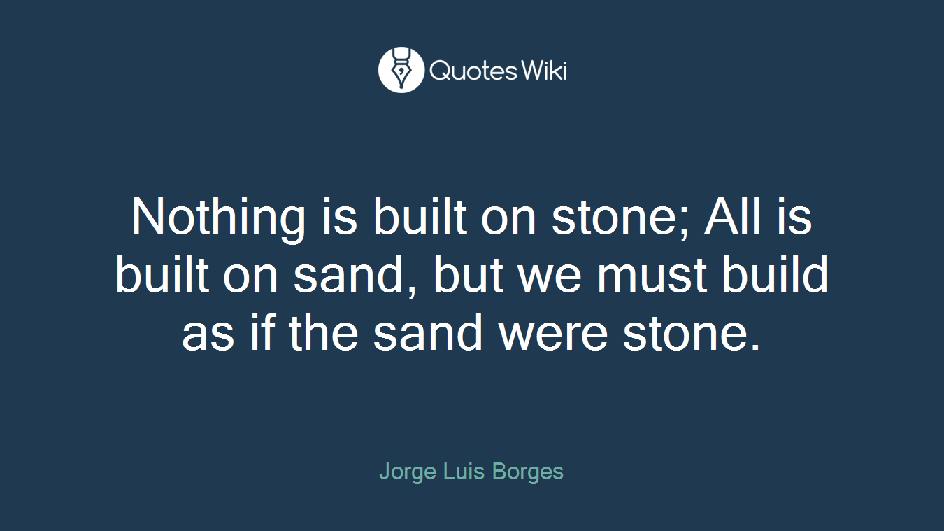 Nothing is built on stone; All is built on sand, but we must build as if the sand were stone.