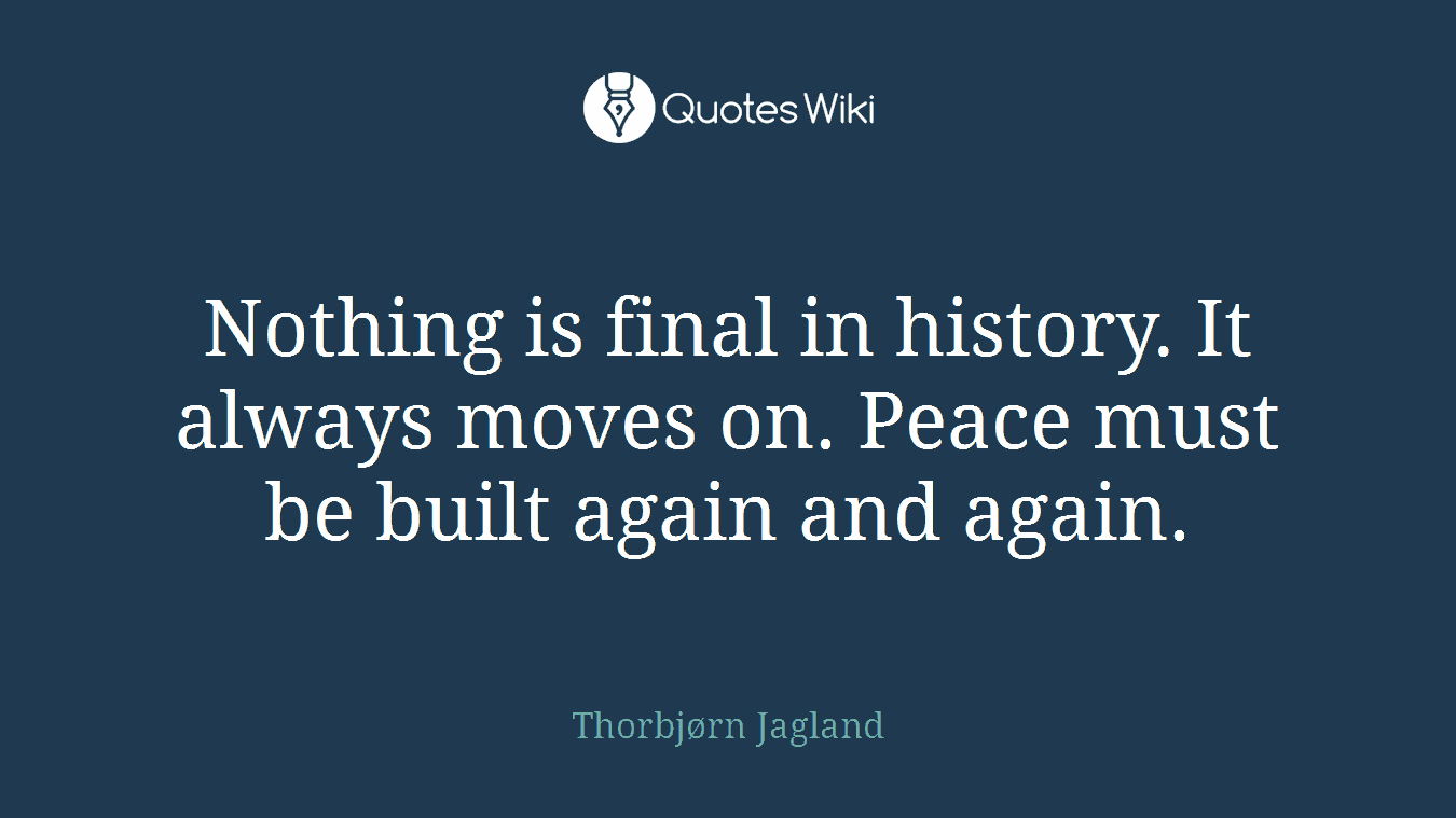 Nothing is final in history. It always moves on. Peace must be built again and again.