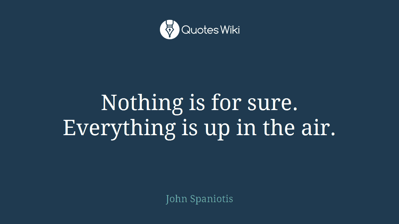 Nothing is for sure. Everything is up in the air.
