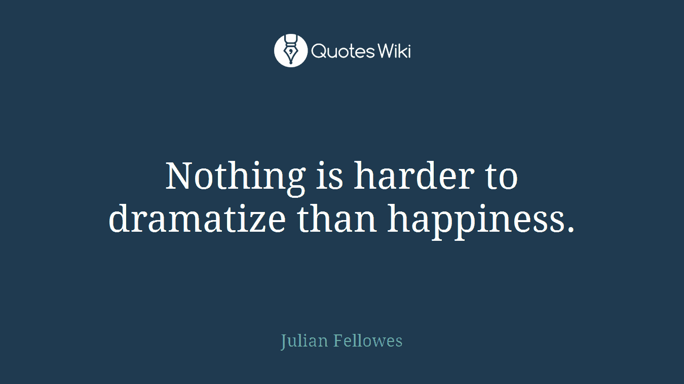 Nothing is harder to dramatize than happiness.