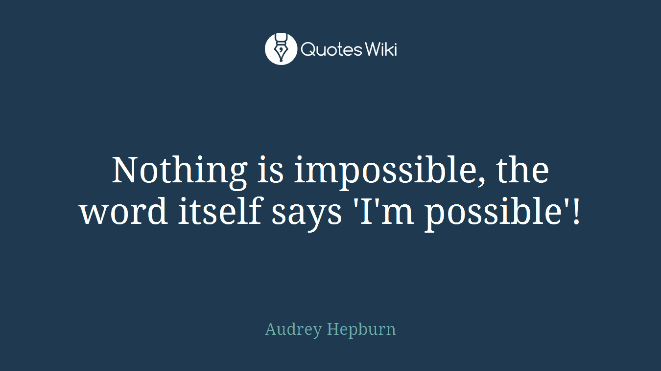 Nothing is impossible, the word itself says 'I'm possible'!