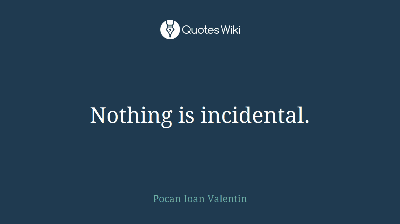 Nothing is incidental.