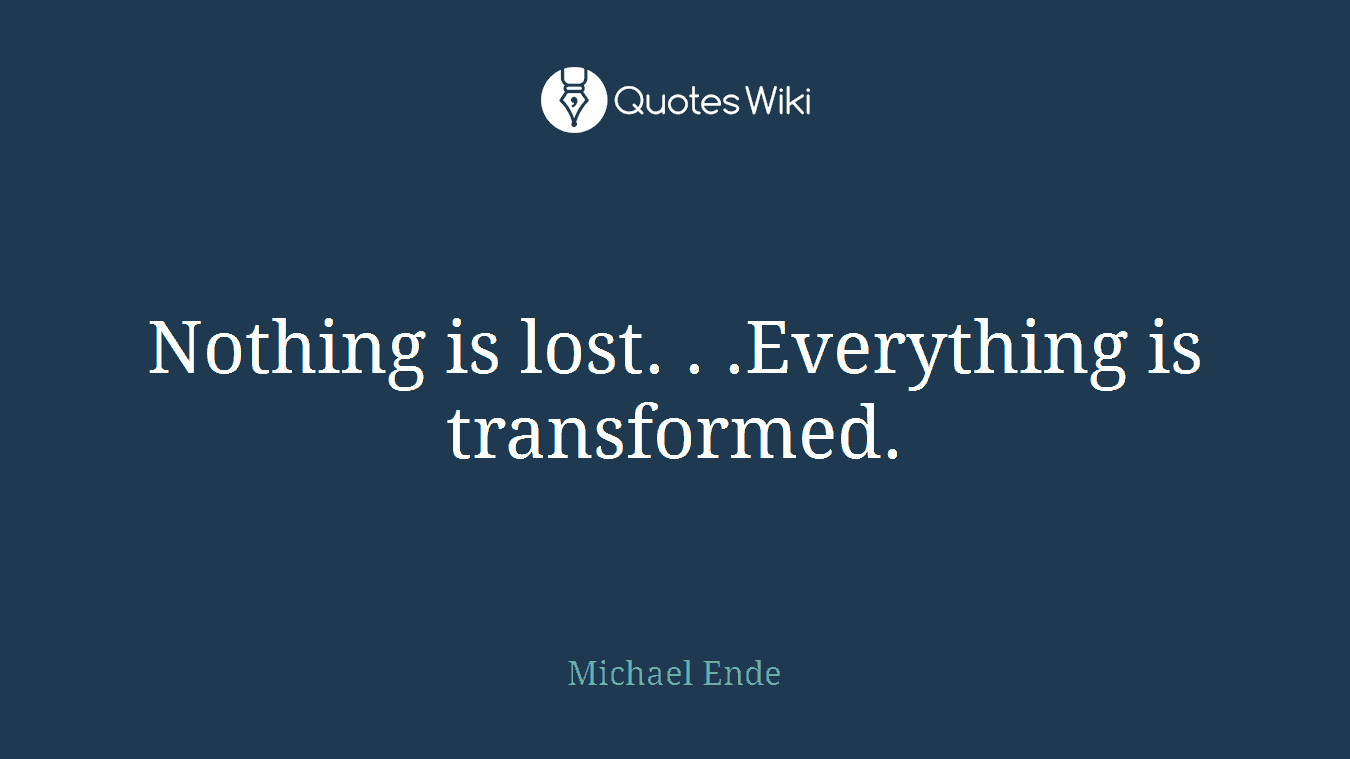 Nothing is lost. . .Everything is transformed.
