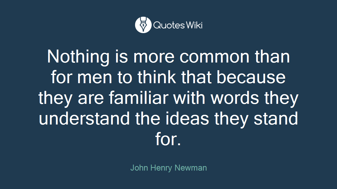 Nothing is more common than for men to think that because they are familiar with words they understand the ideas they stand for.