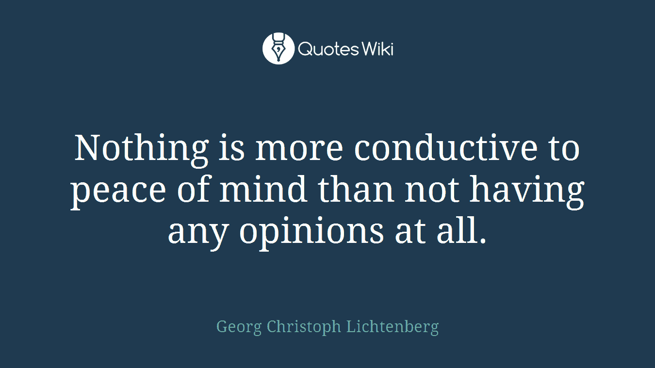Nothing is more conductive to peace of mind than not having any opinions at all.