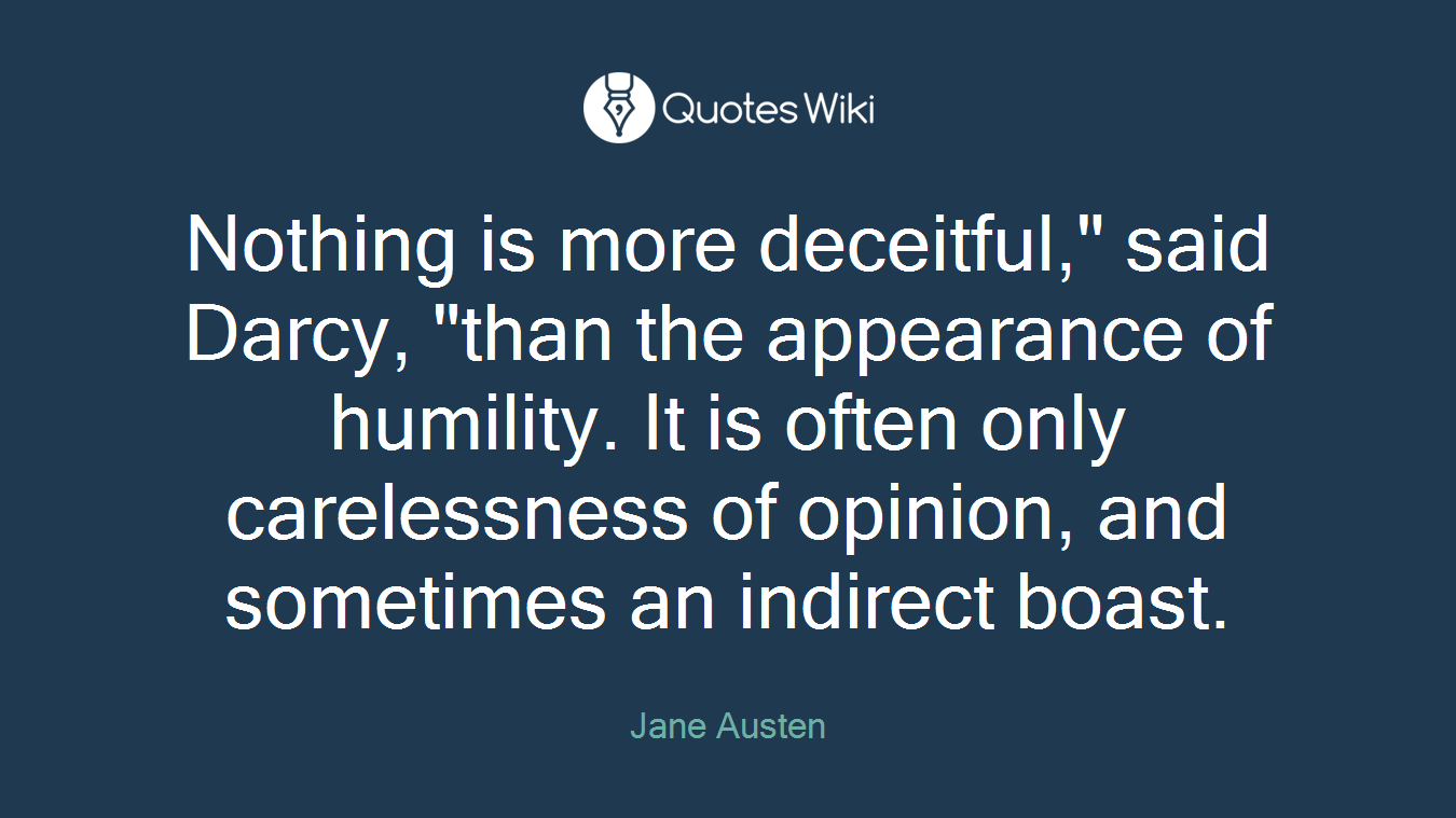 Nothing is more deceitful," said Darcy, "than the appearance of humility. It is often only carelessness of opinion, and sometimes an indirect boast.