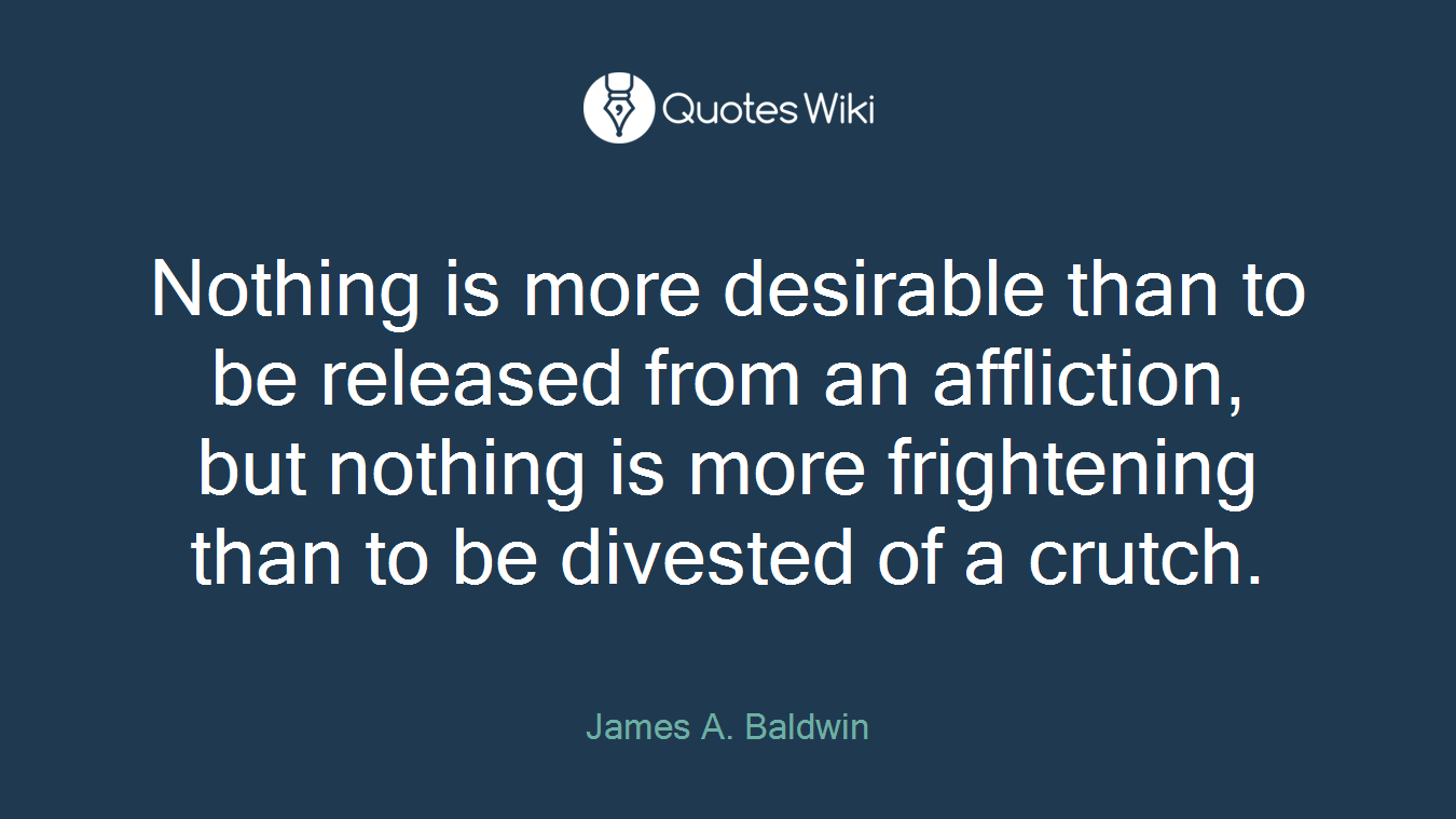 Nothing is more desirable than to be released from an affliction, but nothing is more frightening than to be divested of a crutch.