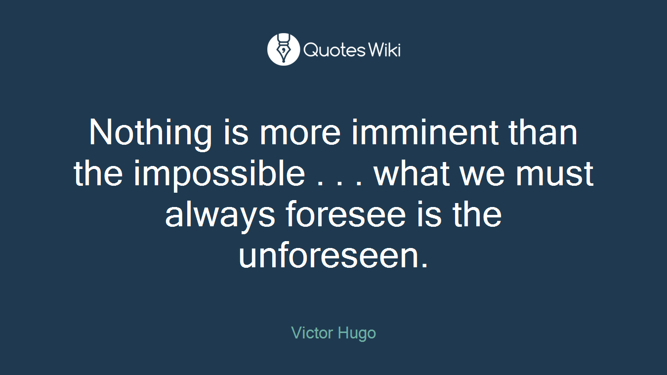 Nothing is more imminent than the impossible . . . what we must always foresee is the unforeseen.