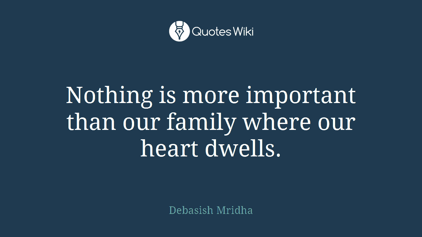Nothing is more important than our family where our heart dwells.