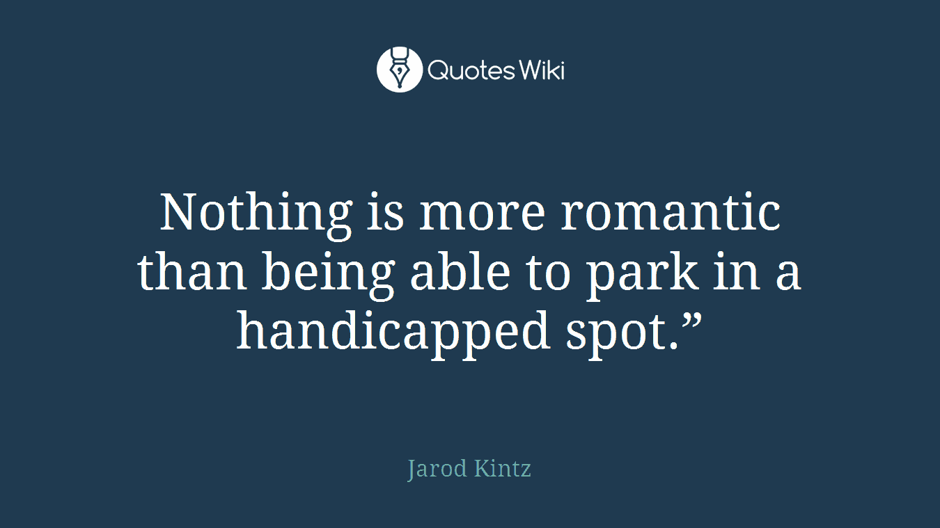 Nothing is more romantic than being able to park in a handicapped spot.”