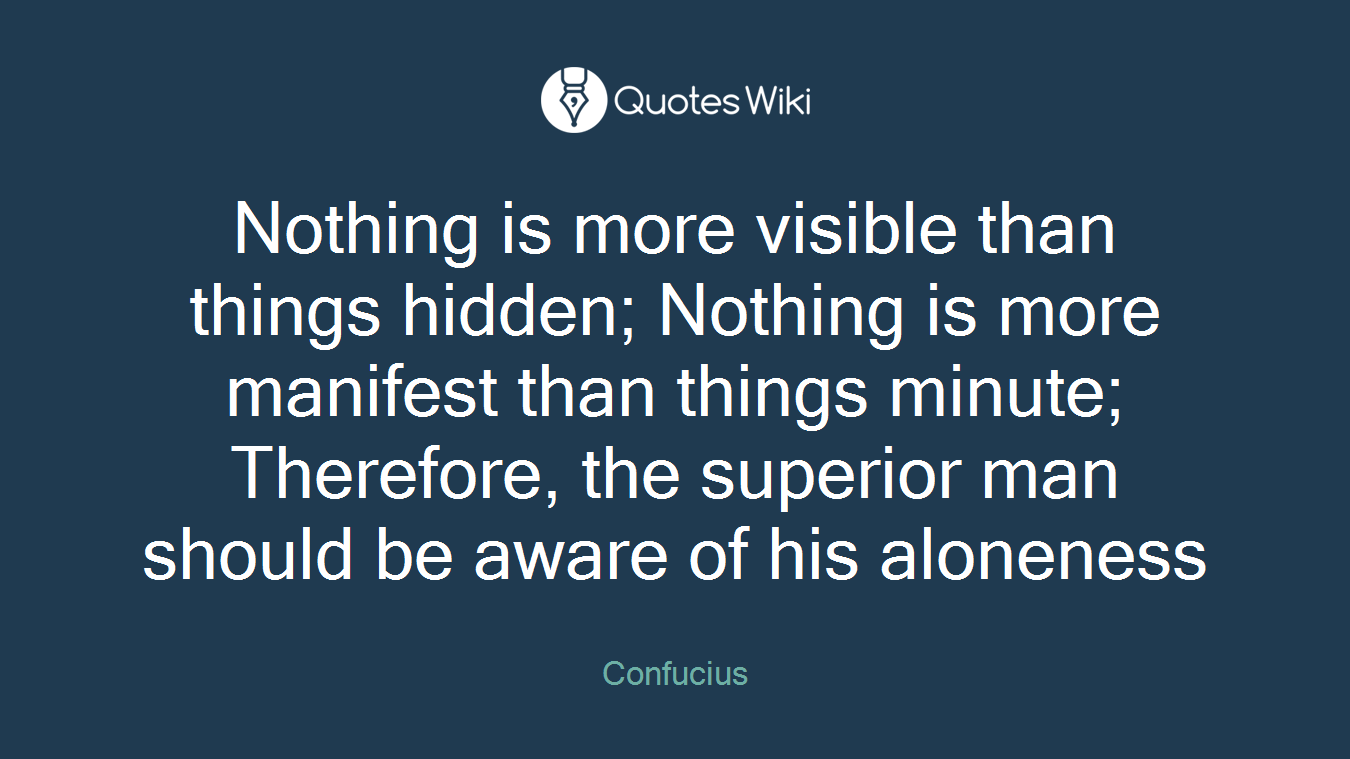 Nothing is more visible than things hidden; Nothing is more manifest than things minute; Therefore, the superior man should be aware of his aloneness