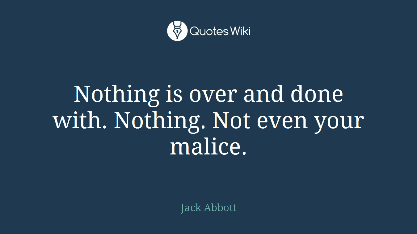 Nothing is over and done with. Nothing. Not even your malice.