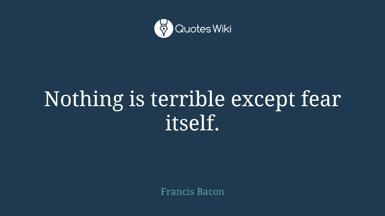 Nothing is terrible except fear itself.