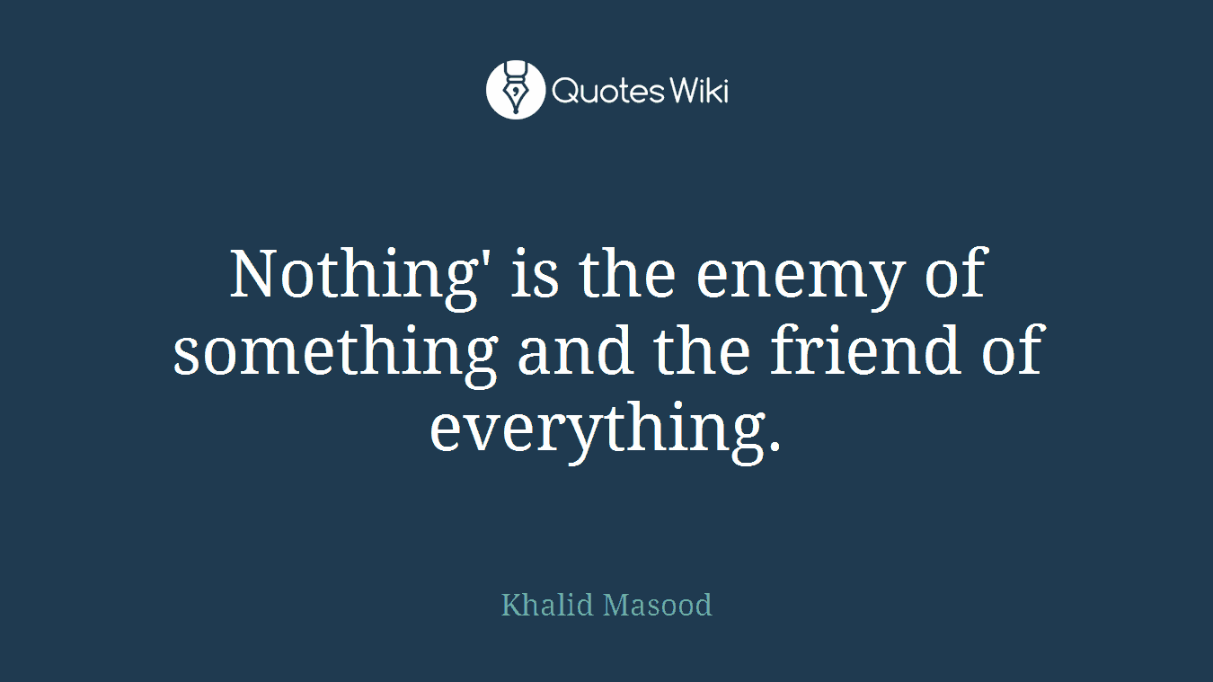 Nothing' is the enemy of something and the friend of everything.