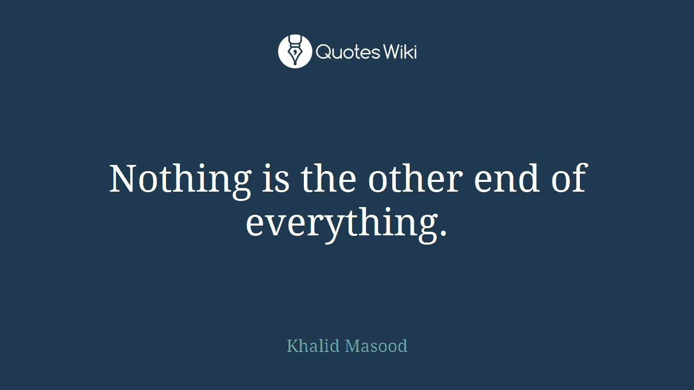 Nothing is the other end of everything.